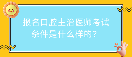 報名口腔主治醫(yī)師考試條件是什么樣的？