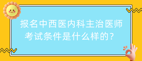 報名中西醫(yī)內(nèi)科主治醫(yī)師考試條件是什么樣的？