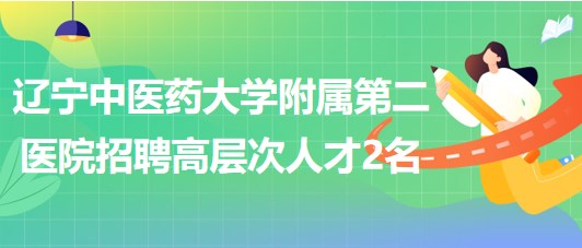 遼寧中醫(yī)藥大學(xué)附屬第二醫(yī)院2023年5月招聘高層次人才2名 遼寧中醫(yī)藥大學(xué)附屬第二醫(yī)院2023年5月招聘高層次人才2名