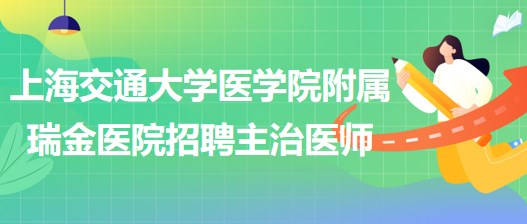 上海交通大學(xué)醫(yī)學(xué)院附屬瑞金醫(yī)院招聘主治醫(yī)師公告 上海交通大學(xué)醫(yī)學(xué)院附屬瑞金醫(yī)院招聘主治醫(yī)師公告