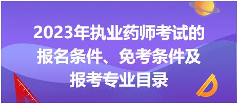 2023年執(zhí)業(yè)藥師考試的報名條件、免考條件及報考專業(yè)目錄！
