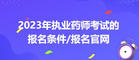 2023年執(zhí)業(yè)藥師考試的報名條件/報名官網？