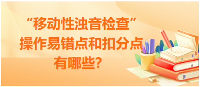 “移動性濁音檢查”操作易錯點和扣分點有哪些？