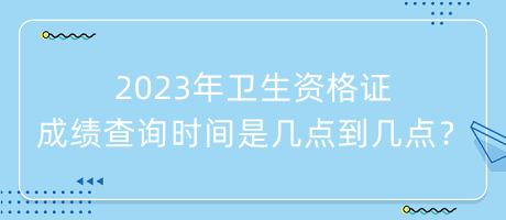 2023年衛(wèi)生資格證成績(jī)查詢時(shí)間是幾點(diǎn)到幾點(diǎn)？