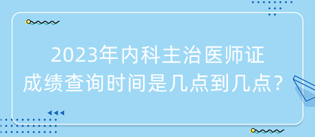 2023年內(nèi)科主治醫(yī)師證成績查詢時(shí)間是幾點(diǎn)到幾點(diǎn)？