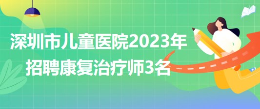 深圳市兒童醫(yī)院2023年招聘康復(fù)治療師3名 深圳市兒童醫(yī)院2023年招聘康復(fù)治療師3名