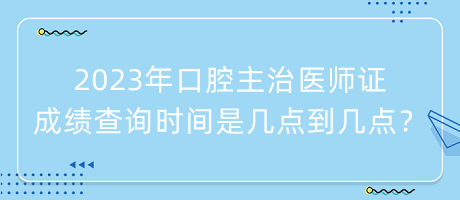 2023年口腔主治醫(yī)師證成績(jī)查詢時(shí)間是幾點(diǎn)到幾點(diǎn)？