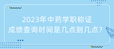 2023年中藥學(xué)職稱證成績(jī)查詢時(shí)間是幾點(diǎn)到幾點(diǎn)？