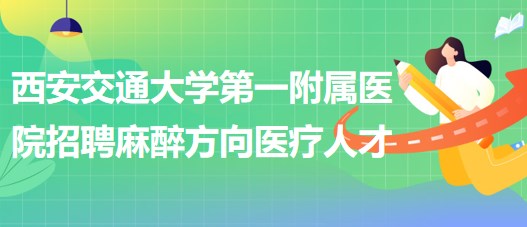 西安交通大學(xué)第一附屬醫(yī)院招聘麻醉方向醫(yī)療人才公告 西安交通大學(xué)第一附屬醫(yī)院招聘麻醉方向醫(yī)療人才公告