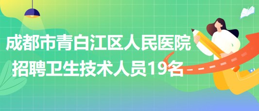 成都市青白江區(qū)人民醫(yī)院2023年自主招聘衛(wèi)生專業(yè)技術(shù)人員19名 成都市青白江區(qū)人民醫(yī)院2023年自主招聘衛(wèi)生專業(yè)技術(shù)人員19名