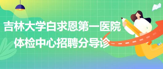 吉林大學(xué)白求恩第一醫(yī)院體檢中心2023年5月招聘分導(dǎo)診若干名 吉林大學(xué)白求恩第一醫(yī)院體檢中心2023年5月招聘分導(dǎo)診若干名