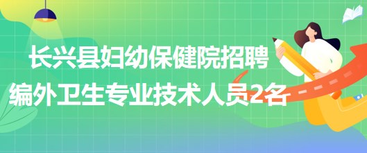 浙江省湖州市長(zhǎng)興縣婦幼保健院招聘編外衛(wèi)生專業(yè)技術(shù)人員2名 浙江省湖州市長(zhǎng)興縣婦幼保健院招聘編外衛(wèi)生專業(yè)技術(shù)人員2名