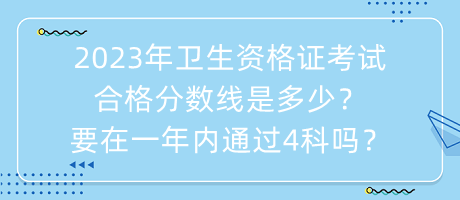 2023年衛(wèi)生資格證考試合格分?jǐn)?shù)線(xiàn)是多少？要在一年內(nèi)通過(guò)4科嗎？