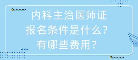 內(nèi)科主治醫(yī)師證報(bào)名條件是什么？有哪些費(fèi)用？