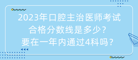 2023年口腔主治醫(yī)師考試合格分?jǐn)?shù)線是多少？要在一年內(nèi)通過4科嗎？