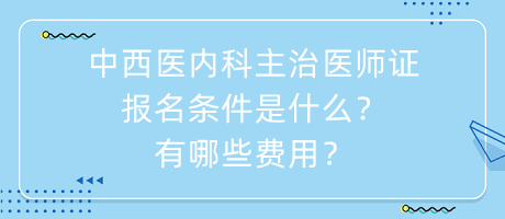 中西醫(yī)內(nèi)科主治醫(yī)師證報(bào)名條件是什么？有哪些費(fèi)用？