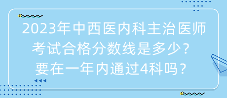 2023年中西醫(yī)內(nèi)科主治醫(yī)師考試合格分?jǐn)?shù)線是多少？要在一年內(nèi)通過4科嗎？