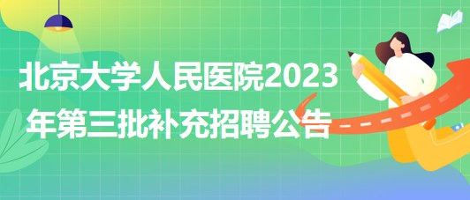北京大學(xué)人民醫(yī)院2023年第三批補(bǔ)充招聘公告 北京大學(xué)人民醫(yī)院2023年第三批補(bǔ)充招聘公告