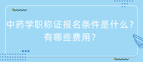 中藥學(xué)職稱證報(bào)名條件是什么？有哪些費(fèi)用？