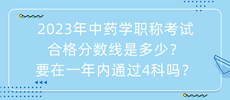 2023年中藥學(xué)職稱考試合格分?jǐn)?shù)線是多少？要在一年內(nèi)通過4科嗎？