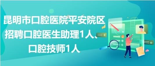 昆明市口腔醫(yī)院平安院區(qū)招聘口腔醫(yī)生助理1人、口腔技師1人