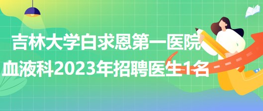 吉林大學(xué)白求恩第一醫(yī)院血液科2023年招聘醫(yī)生1名 吉林大學(xué)白求恩第一醫(yī)院血液科2023年招聘醫(yī)生1名