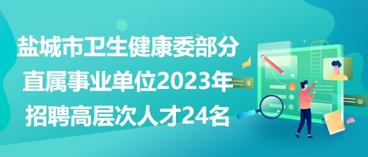 鹽城市衛(wèi)生健康委部分直屬事業(yè)單位2023年招聘高層次人才24名 鹽城市衛(wèi)生健康委部分直屬事業(yè)單位2023年招聘高層次人才24名