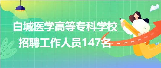 吉林省白城醫(yī)學(xué)高等?？茖W(xué)校2023年招聘工作人員147名