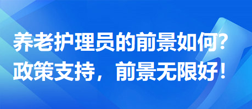 養(yǎng)老護理員前景怎么樣？政策支持，前景無限好