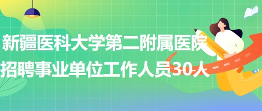 新疆醫(yī)科大學(xué)第二附屬醫(yī)院2023年招聘事業(yè)單位工作人員30人 新疆醫(yī)科大學(xué)第二附屬醫(yī)院2023年招聘事業(yè)單位工作人員30人