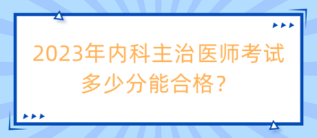 2023年內(nèi)科主治醫(yī)師考試多少分能合格？