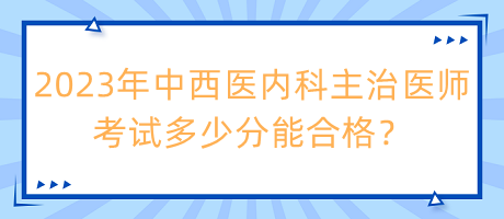 2023年中西醫(yī)內(nèi)科主治醫(yī)師考試多少分能合格？