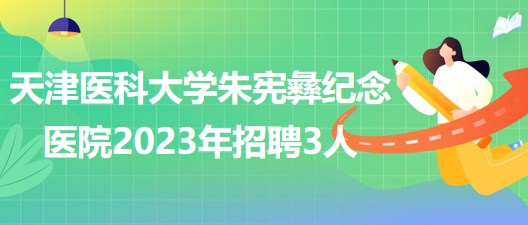 天津醫(yī)科大學(xué)朱憲彝紀(jì)念醫(yī)院2023年招聘人事代理制工作人員3人 天津醫(yī)科大學(xué)朱憲彝紀(jì)念醫(yī)院2023年招聘人事代理制工作人員3人