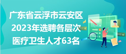 廣東省云浮市云安區(qū)2023年選聘各層次醫(yī)療衛(wèi)生人才63名 廣東省云浮市云安區(qū)2023年選聘各層次醫(yī)療衛(wèi)生人才63名
