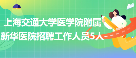 上海交通大學(xué)醫(yī)學(xué)院附屬新華醫(yī)院2023年招聘工作人員5人 上海交通大學(xué)醫(yī)學(xué)院附屬新華醫(yī)院2023年招聘工作人員5人
