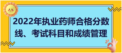 2022年執(zhí)業(yè)藥師合格分?jǐn)?shù)線、考試科目和成績(jī)管理？