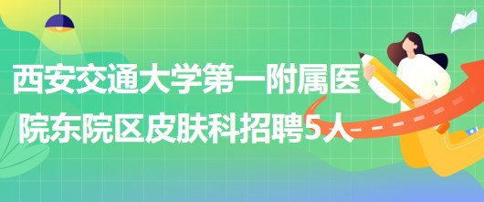 西安交通大學第一附屬醫(yī)院東院區(qū)皮膚科招聘醫(yī)師3人、護士2人