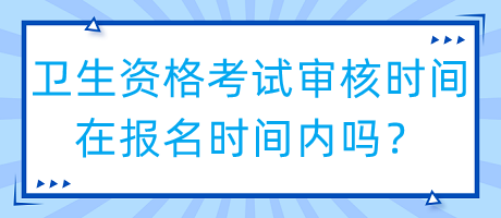 衛(wèi)生資格考試審核時(shí)間在報(bào)名時(shí)間內(nèi)嗎？