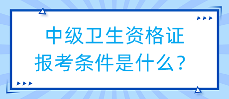 中級(jí)衛(wèi)生資格證報(bào)考條件是什么？