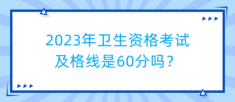 2023年衛(wèi)生資格考試及格線是60分嗎？