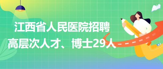 江西省人民醫(yī)院2023年招聘高層次人才、博士29人