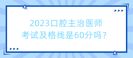 2023口腔主治醫(yī)師考試及格線是60分嗎？