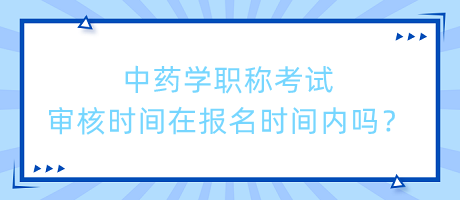 中藥學(xué)職稱考試審核時間在報名時間內(nèi)嗎？