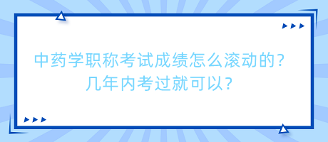 中藥學(xué)職稱考試成績怎么滾動的？幾年內(nèi)考過就可以？