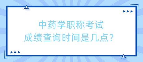 中藥學職稱考試成績查詢時間是幾點？