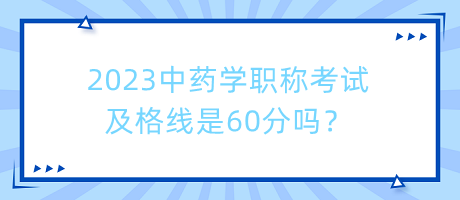 2023中藥學(xué)職稱考試及格線是60分嗎？