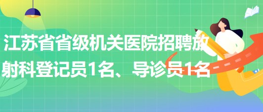 江蘇省省級機(jī)關(guān)醫(yī)院招聘放射科登記員1名、導(dǎo)診員1名