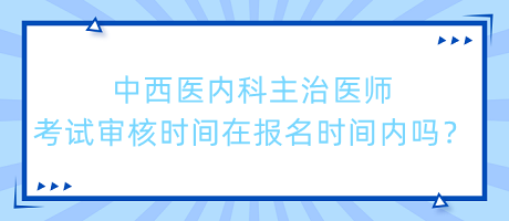 中西醫(yī)內(nèi)科主治醫(yī)師考試審核時(shí)間在報(bào)名時(shí)間內(nèi)嗎？