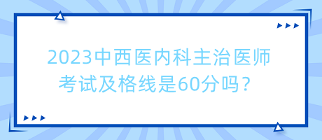 2023中西醫(yī)內(nèi)科主治醫(yī)師考試及格線是60分嗎？