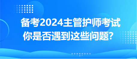備考2024主管護(hù)師考試，你是否遇到這些問題？